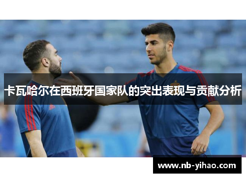 卡瓦哈尔在西班牙国家队的突出表现与贡献分析