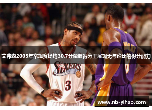 艾弗森2005年常规赛场均30.7分荣膺得分王展现无与伦比的得分能力