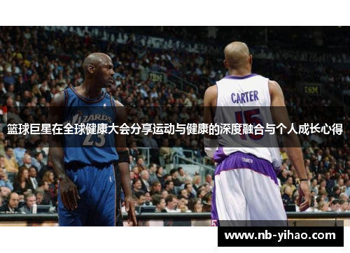 篮球巨星在全球健康大会分享运动与健康的深度融合与个人成长心得
