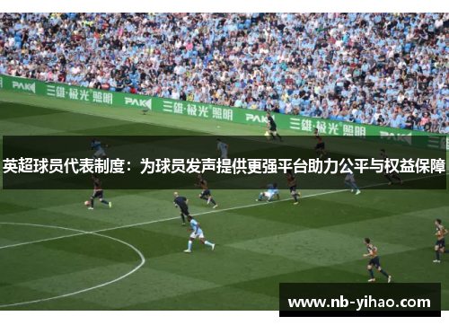 英超球员代表制度：为球员发声提供更强平台助力公平与权益保障