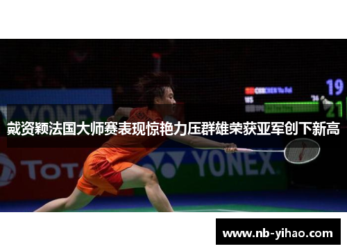 戴资颖法国大师赛表现惊艳力压群雄荣获亚军创下新高