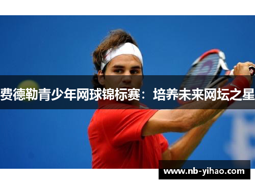 费德勒青少年网球锦标赛：培养未来网坛之星
