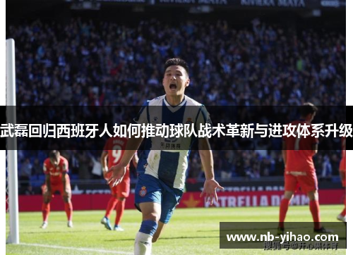 武磊回归西班牙人如何推动球队战术革新与进攻体系升级