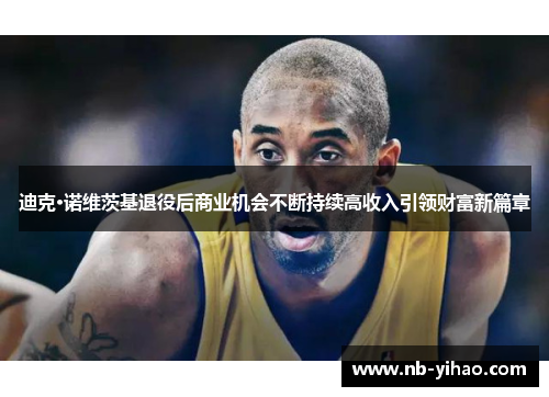 迪克·诺维茨基退役后商业机会不断持续高收入引领财富新篇章