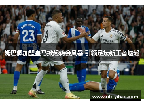 姆巴佩加盟皇马掀起转会风暴 引领足坛新王者崛起