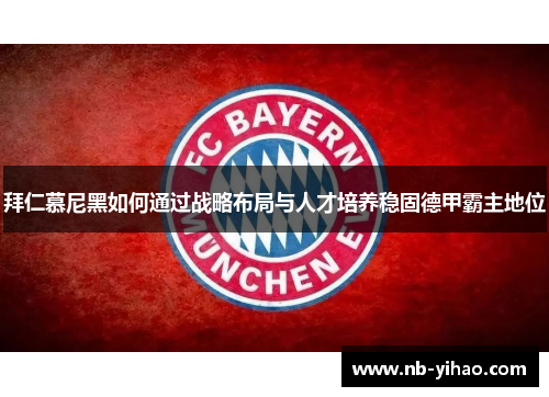 拜仁慕尼黑如何通过战略布局与人才培养稳固德甲霸主地位