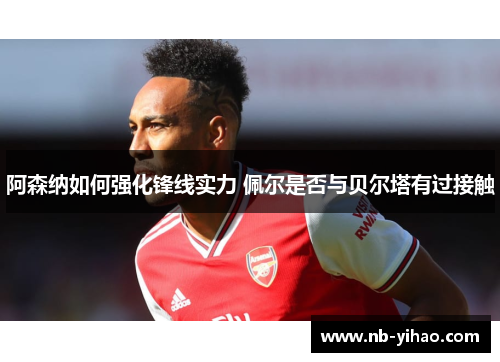 阿森纳如何强化锋线实力 佩尔是否与贝尔塔有过接触