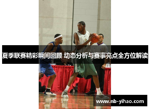夏季联赛精彩瞬间回顾 动态分析与赛事亮点全方位解读