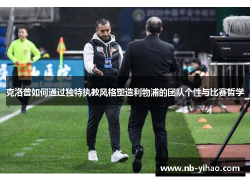 克洛普如何通过独特执教风格塑造利物浦的团队个性与比赛哲学