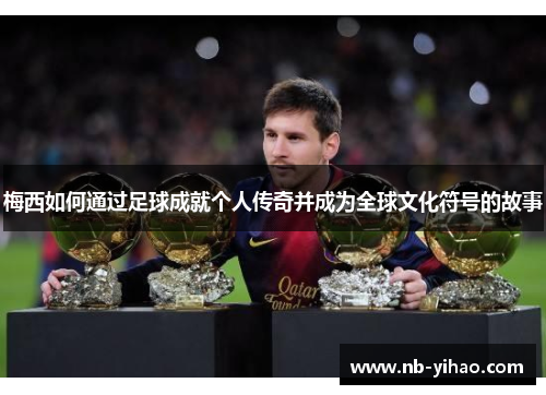 梅西如何通过足球成就个人传奇并成为全球文化符号的故事