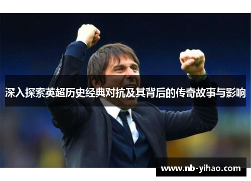 深入探索英超历史经典对抗及其背后的传奇故事与影响