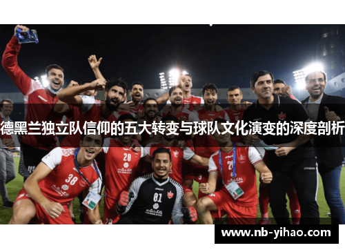 德黑兰独立队信仰的五大转变与球队文化演变的深度剖析