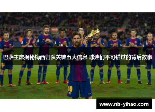 巴萨主席揭秘梅西归队关键五大信息 球迷们不可错过的背后故事