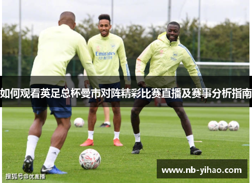 如何观看英足总杯曼市对阵精彩比赛直播及赛事分析指南