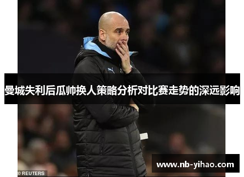 曼城失利后瓜帅换人策略分析对比赛走势的深远影响