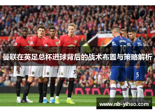 曼联在英足总杯进球背后的战术布置与策略解析