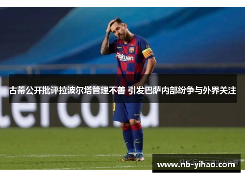 古蒂公开批评拉波尔塔管理不善 引发巴萨内部纷争与外界关注
