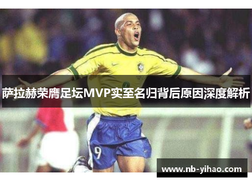 萨拉赫荣膺足坛MVP实至名归背后原因深度解析