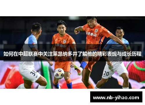 如何在中超联赛中关注莱昂纳多并了解他的精彩表现与成长历程