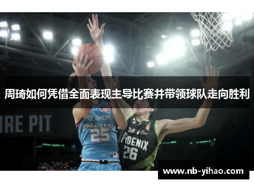 周琦如何凭借全面表现主导比赛并带领球队走向胜利