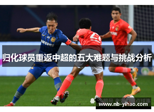 归化球员重返中超的五大难题与挑战分析