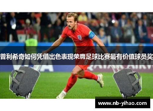 普利希奇如何凭借出色表现荣膺足球比赛最有价值球员奖