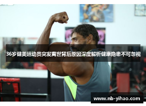 36岁健美运动员突发离世背后原因深度解析健康隐患不可忽视