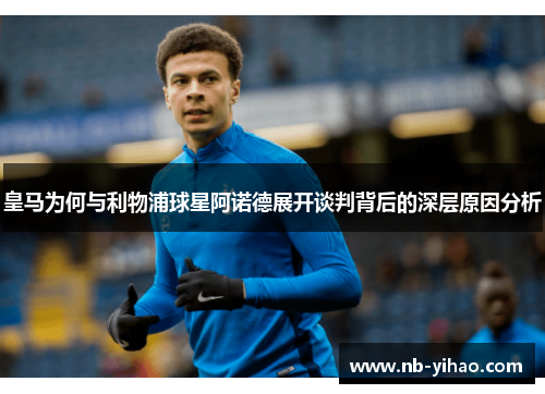 皇马为何与利物浦球星阿诺德展开谈判背后的深层原因分析
