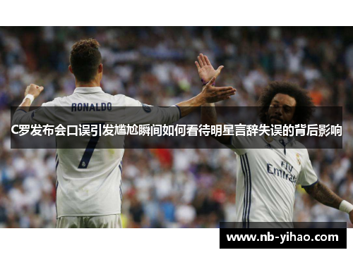 C罗发布会口误引发尴尬瞬间如何看待明星言辞失误的背后影响