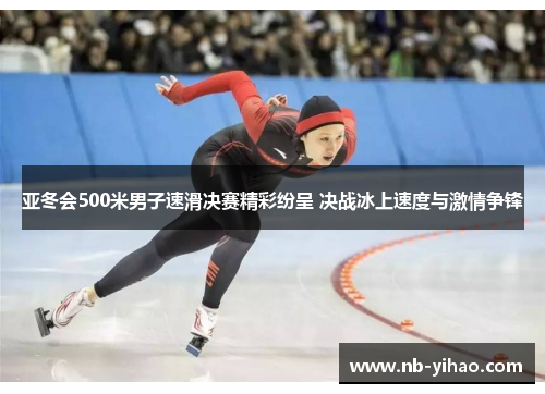 亚冬会500米男子速滑决赛精彩纷呈 决战冰上速度与激情争锋