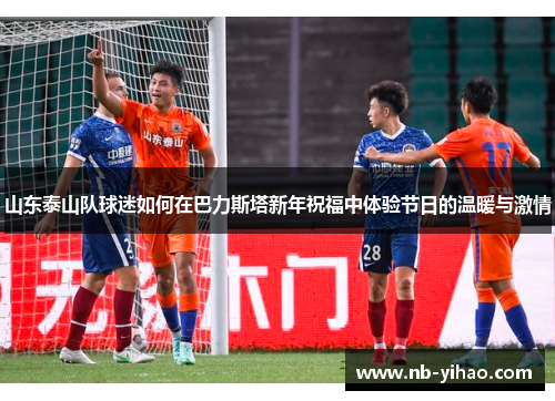 山东泰山队球迷如何在巴力斯塔新年祝福中体验节日的温暖与激情